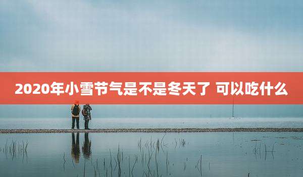 2020年小雪节气是不是冬天了 可以吃什么