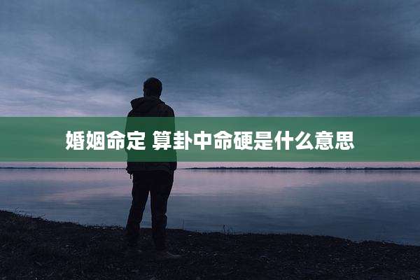 婚姻命定 算卦中命硬是什么意思