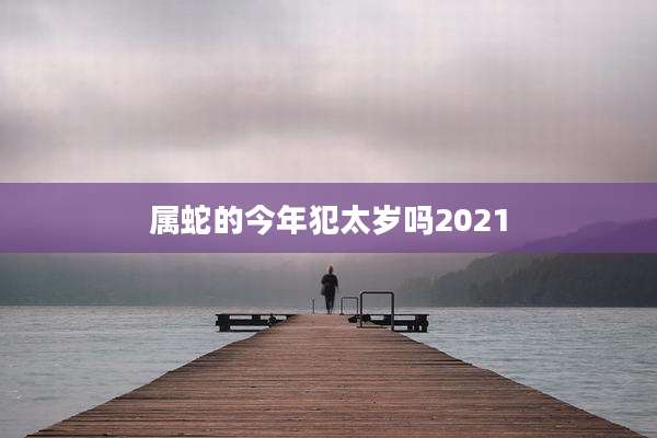 属蛇的今年犯太岁吗2021