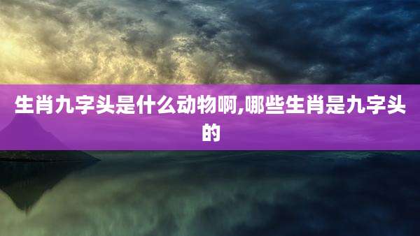 生肖九字头是什么动物啊,哪些生肖是九字头的
