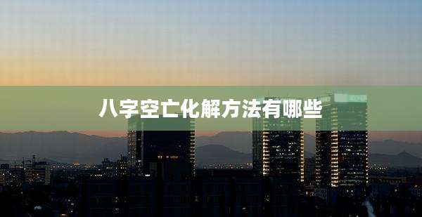 八字空亡化解方法有哪些