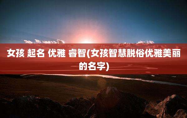 女孩 起名 优雅 睿智(女孩智慧脱俗优雅美丽的名字)