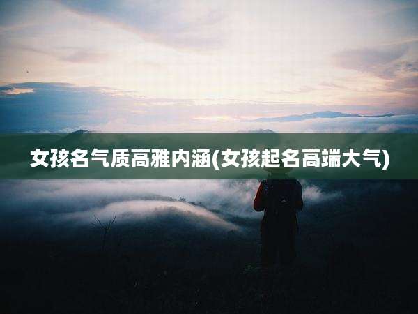 女孩名气质高雅内涵(女孩起名高端大气)
