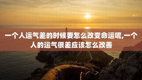 一个人运气差的时候要怎么改变命运呢,一个人的运气很差应该怎么改善