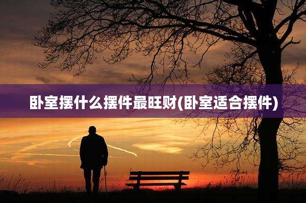 卧室摆什么摆件最旺财(卧室适合摆件)