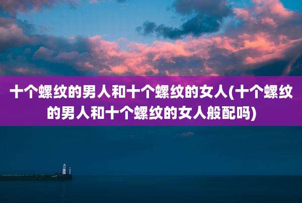 十个螺纹的男人和十个螺纹的女人(十个螺纹的男人和十个螺纹的女人般配吗)