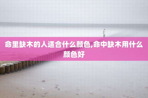 命里缺木的人适合什么颜色,命中缺木用什么颜色好