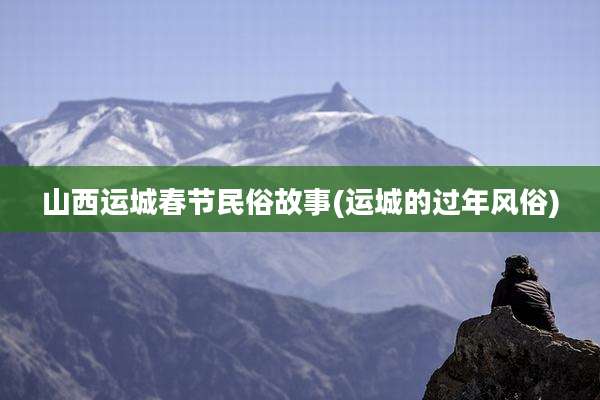 山西运城春节民俗故事(运城的过年风俗)