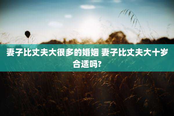妻子比丈夫大很多的婚姻 妻子比丈夫大十岁合适吗?