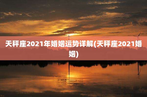 天秤座2021年婚姻运势详解(天秤座2021婚姻)