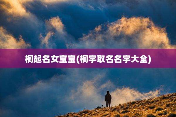 桐起名女宝宝(桐字取名名字大全)