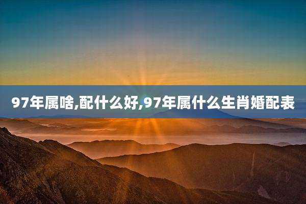97年属啥,配什么好,97年属什么生肖婚配表