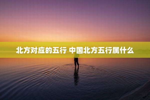 北方对应的五行 中国北方五行属什么