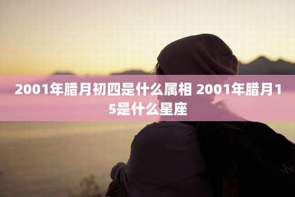2001年腊月初四是什么属相 2001年腊月15是什么星座