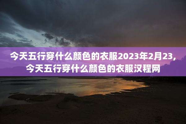 今天五行穿什么颜色的衣服2023年2月23,今天五行穿什么颜色的衣服汉程网