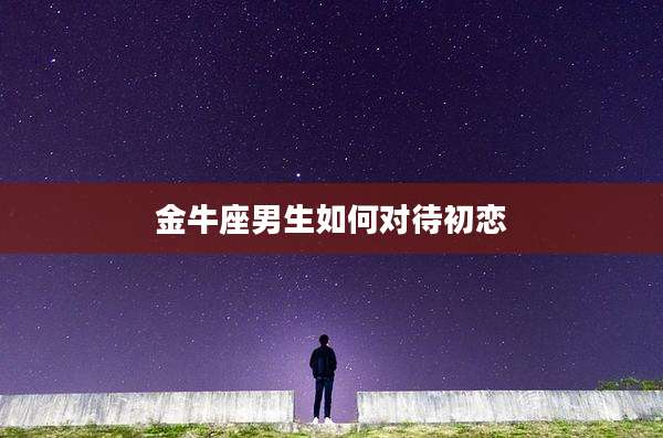 金牛座男生如何对待初恋