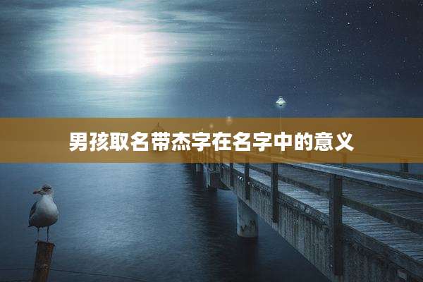 男孩取名带杰字在名字中的意义