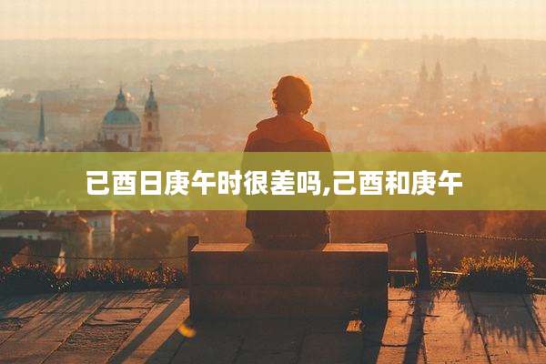 已酉日庚午时很差吗,己酉和庚午