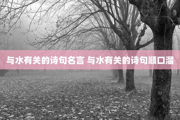 与水有关的诗句名言 与水有关的诗句顺口溜