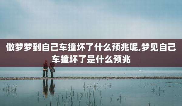 做梦梦到自己车撞坏了什么预兆呢,梦见自己车撞坏了是什么预兆
