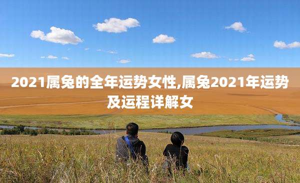 2021属兔的全年运势女性,属兔2021年运势及运程详解女