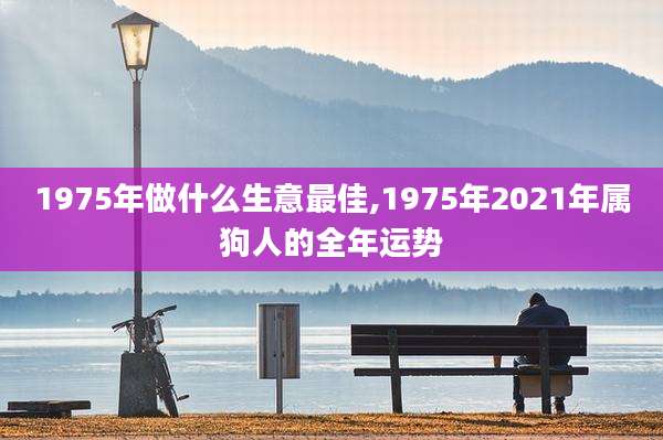 1975年做什么生意最佳,1975年2021年属狗人的全年运势