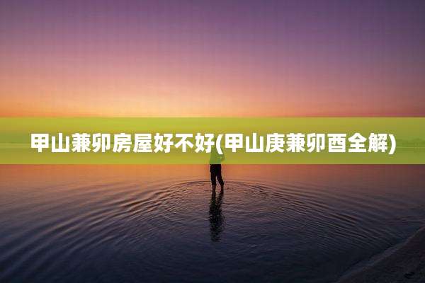 甲山兼卯房屋好不好(甲山庚兼卯酉全解)