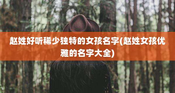 赵姓好听稀少独特的女孩名字(赵姓女孩优雅的名字大全)