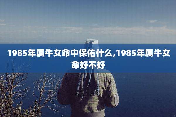 1985年属牛女命中保佑什么,1985年属牛女命好不好