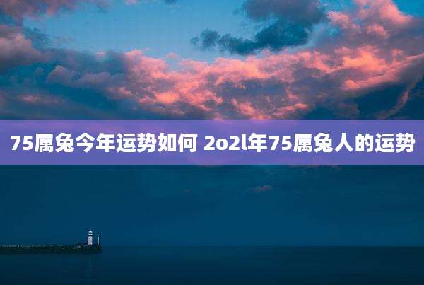 75属兔今年运势如何 2o2l年75属兔人的运势