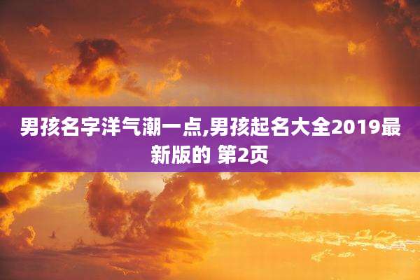 男孩名字洋气潮一点,男孩起名大全2019最新版的 第2页