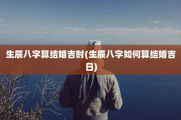 生辰八字算结婚吉时(生辰八字如何算结婚吉日)