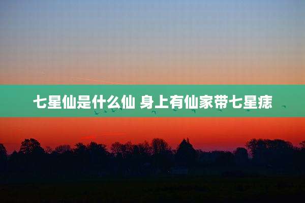 七星仙是什么仙 身上有仙家带七星痣