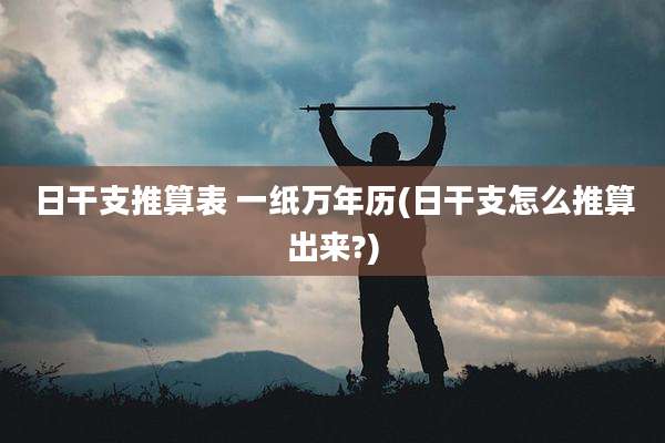 日干支推算表 一纸万年历(日干支怎么推算出来?)