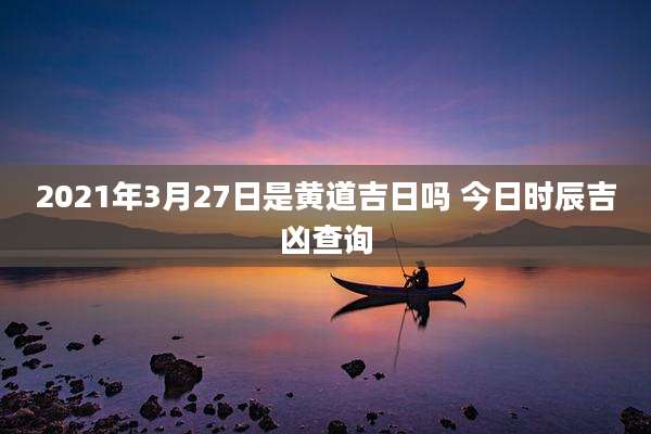 2021年3月27日是黄道吉日吗 今日时辰吉凶查询