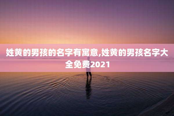 姓黄的男孩的名字有寓意,姓黄的男孩名字大全免费2021