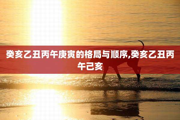 癸亥乙丑丙午庚寅的格局与顺序,癸亥乙丑丙午己亥