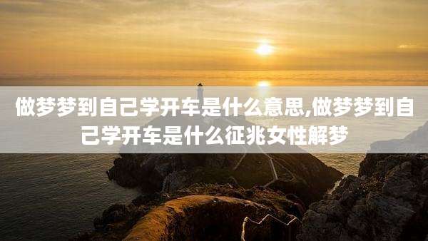 做梦梦到自己学开车是什么意思,做梦梦到自己学开车是什么征兆女性解梦