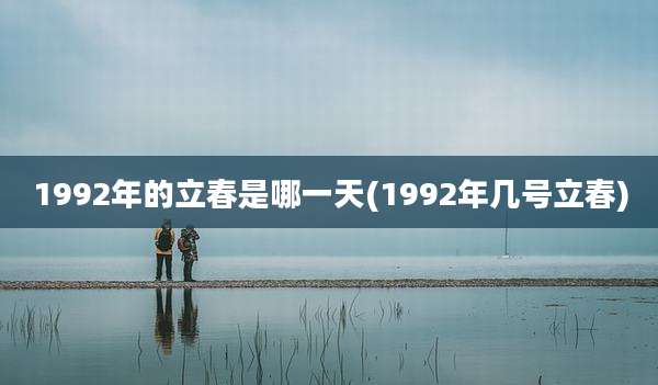 1992年的立春是哪一天(1992年几号立春)