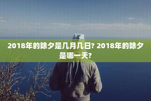 2018年的除夕是几月几日? 2018年的除夕是哪一天?