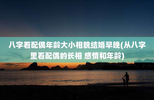 八字看配偶年龄大小相貌结婚早晚(从八字里看配偶的长相 感情和年龄)