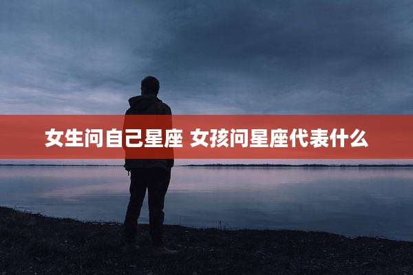 女生问自己星座 女孩问星座代表什么