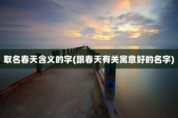 取名春天含义的字(跟春天有关寓意好的名字)