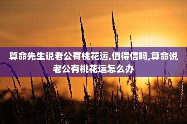 算命先生说老公有桃花运,值得信吗,算命说老公有桃花运怎么办
