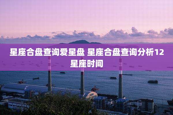 星座合盘查询爱星盘 星座合盘查询分析12星座时间