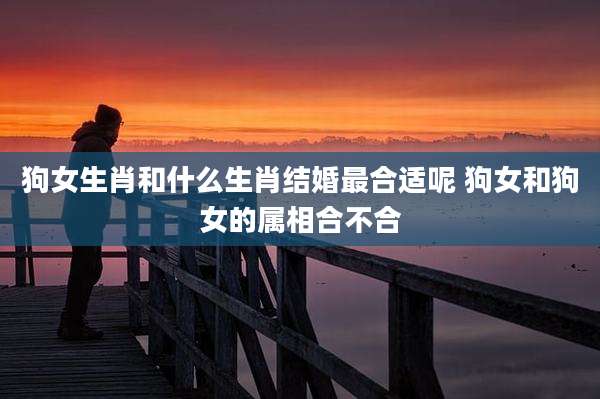狗女生肖和什么生肖结婚最合适呢 狗女和狗女的属相合不合