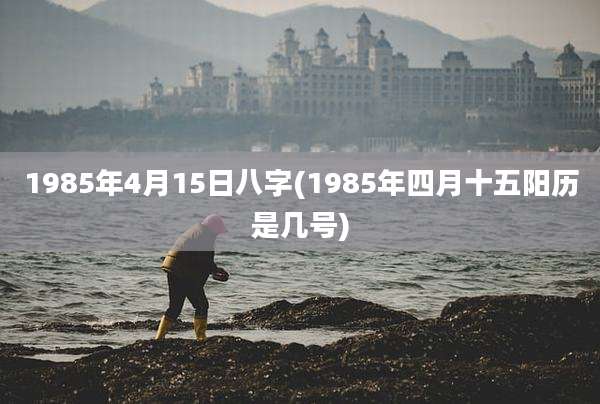 1985年4月15日八字(1985年四月十五阳历是几号)