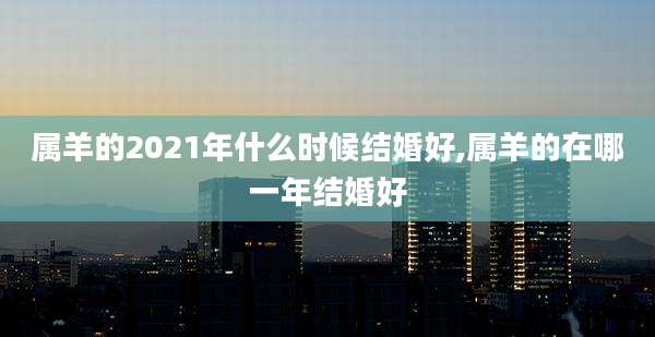 属羊的2021年什么时候结婚好,属羊的在哪一年结婚好