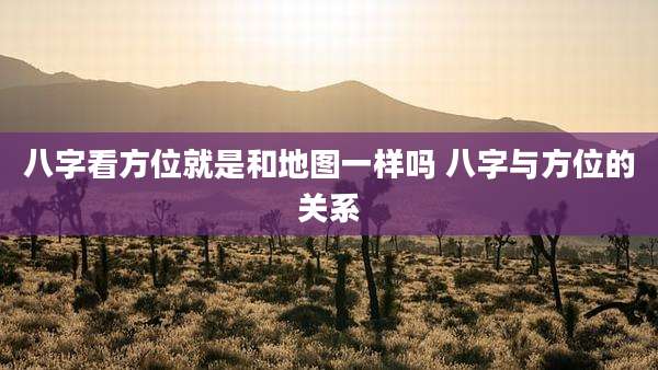 八字看方位就是和地图一样吗 八字与方位的关系