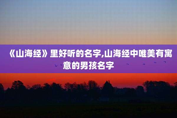 《山海经》里好听的名字,山海经中唯美有寓意的男孩名字